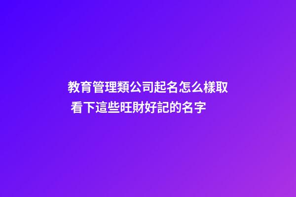 教育管理類公司起名怎么樣取 看下這些旺財好記的名字-第1張-公司起名-玄機派